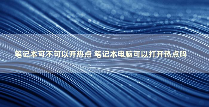 笔记本可不可以开热点 笔记本电脑可以打开热点吗